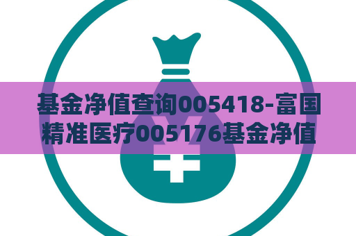 基金净值查询005418-富国精准医疗005176基金净值  第1张