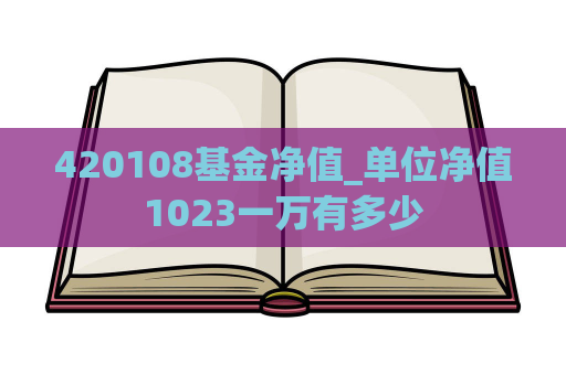 420108基金净值_单位净值1023一万有多少