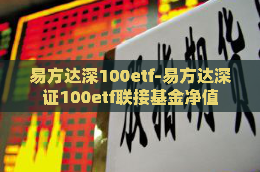 易方达深100etf-易方达深证100etf联接基金净值