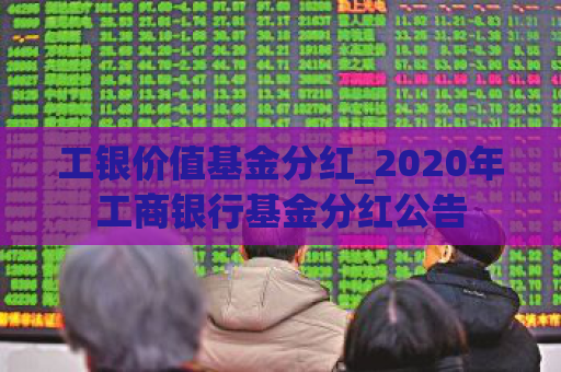 工银价值基金分红_2020年工商银行基金分红公告