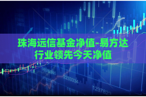 珠海远信基金净值-易方达行业领先今天净值  第1张