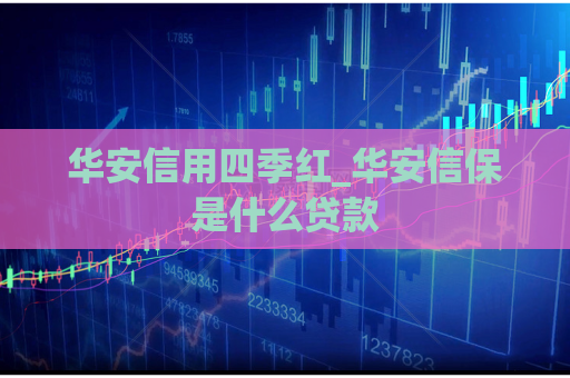 华安信用四季红_华安信保是什么贷款  第1张