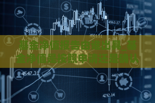 基金净值报告由谁出具_基金净值是按照申请还是确认日期定的