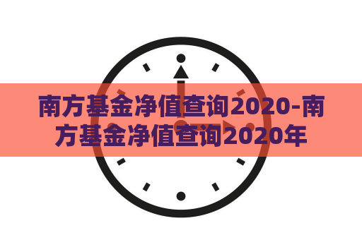 南方基金净值查询2020-南方基金净值查询2020年  第1张