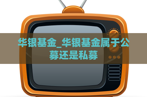 华银基金_华银基金属于公募还是私募  第1张