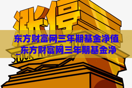 东方财富网三年期基金净值_东方财富网三年期基金净值怎么算