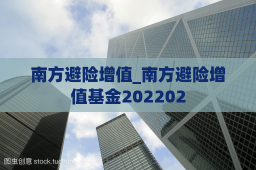 南方避险增值_南方避险增值基金202202  第1张