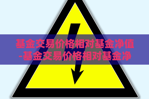 基金交易价格相对基金净值-基金交易价格相对基金净值计算公式