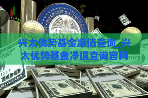 兴太优势基金净值查询_兴太优势基金净值查询官网  第1张