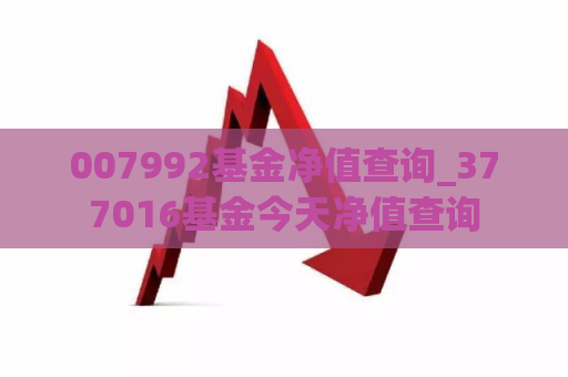 007992基金净值查询_377016基金今天净值查询  第1张