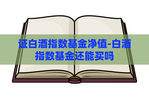 证白酒指数基金净值-白酒指数基金还能买吗  第1张