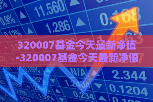 320007基金今天最新净值-320007基金今天最新净值查询表  第1张