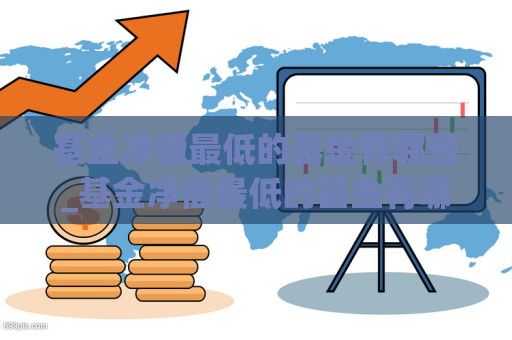 基金净值最低的基金有哪些_基金净值最低的基金有哪些品种