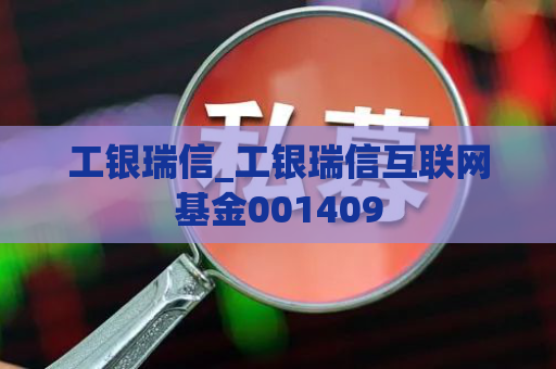 工银瑞信_工银瑞信互联网基金001409  第1张