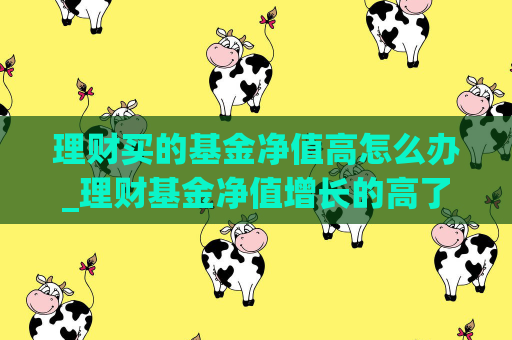 理财买的基金净值高怎么办_理财基金净值增长的高了买好还是低了买好