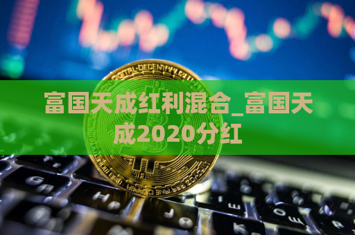 富国天成红利混合_富国天成2020分红