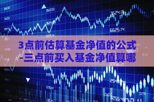 3点前估算基金净值的公式-三点前买入基金净值算哪天的