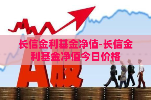 长信金利基金净值-长信金利基金净值今日价格