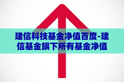 建信科技基金净值百度-建信基金旗下所有基金净值  第1张