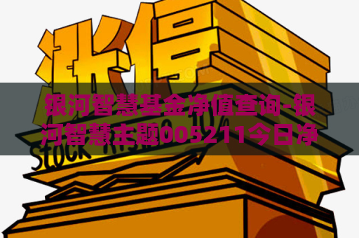 银河智慧基金净值查询-银河智慧主题005211今日净值