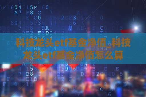 科技龙头etf基金净值_科技龙头etf基金净值怎么算