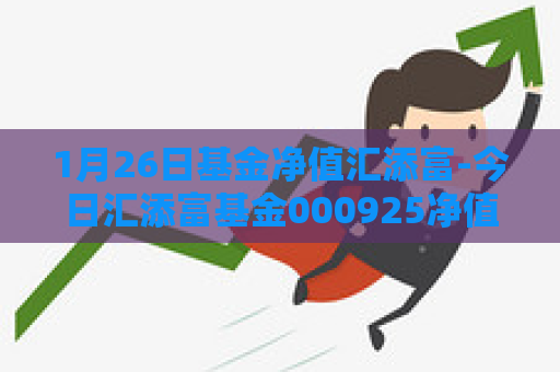 1月26日基金净值汇添富-今日汇添富基金000925净值