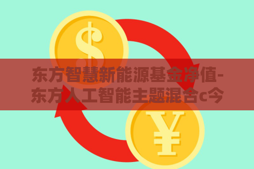 东方智慧新能源基金净值-东方人工智能主题混合c今日净值