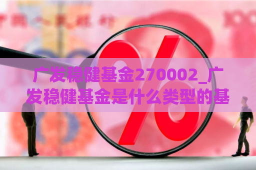 广发稳健基金270002_广发稳健基金是什么类型的基金  第1张