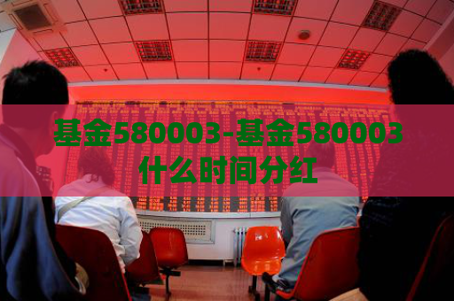 基金580003-基金580003什么时间分红  第1张