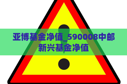 亚博基金净值_590008中邮新兴基金净值  第1张