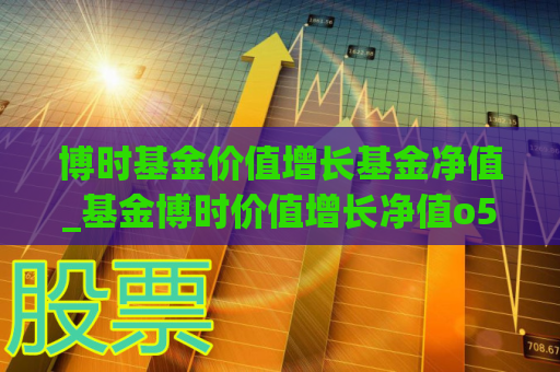 博时基金价值增长基金净值_基金博时价值增长净值o5ooo1