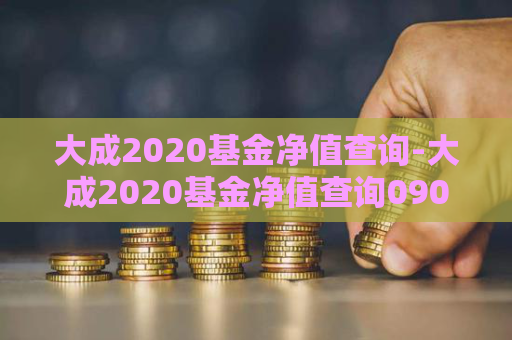 大成2020基金净值查询-大成2020基金净值查询090006净值走势