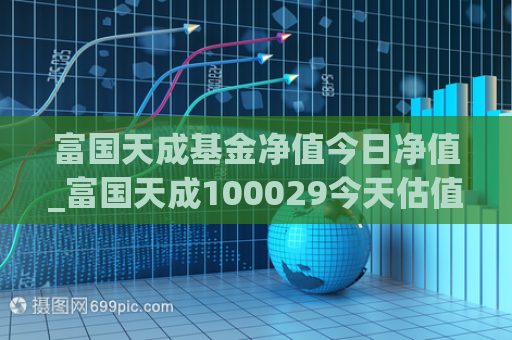 富国天成基金净值今日净值_富国天成100029今天估值