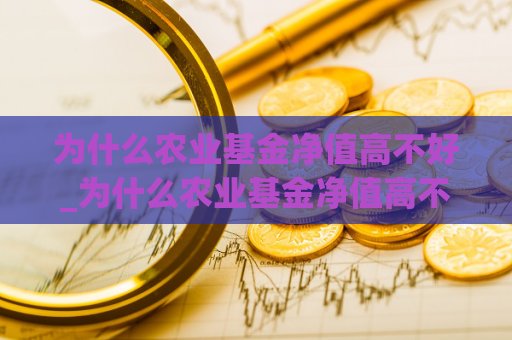 为什么农业基金净值高不好_为什么农业基金净值高不好呢