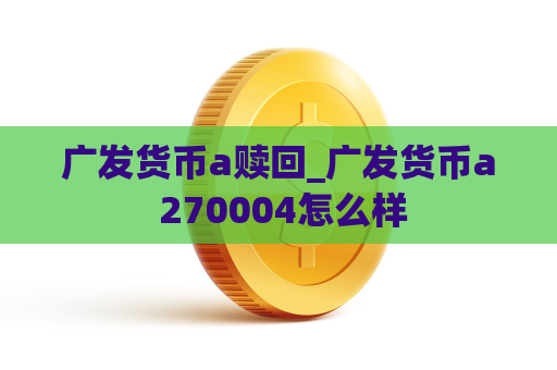 广发货币a赎回_广发货币a 270004怎么样