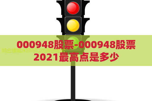 000948股票-000948股票2021最高点是多少