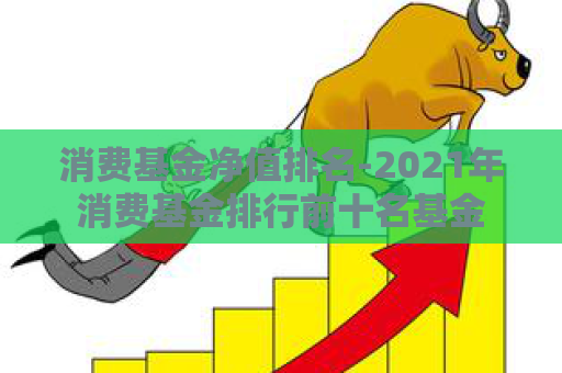 消费基金净值排名-2021年消费基金排行前十名基金