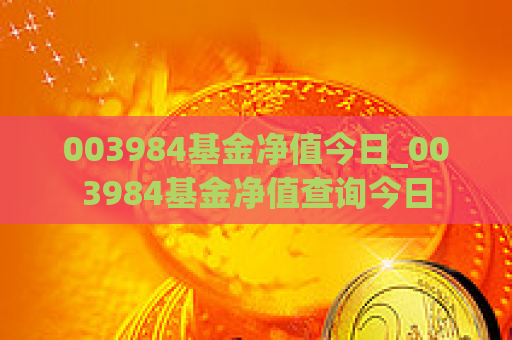 003984基金净值今日_003984基金净值查询今日  第1张