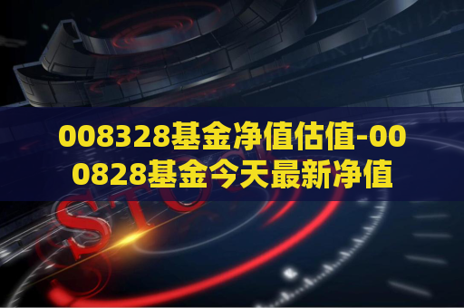 008328基金净值估值-000828基金今天最新净值  第1张