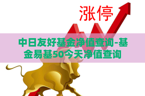 中日友好基金净值查询-基金易基50今天净值查询  第1张