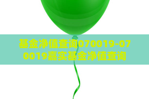 基金净值查询070019-070019嘉实基金净值查询  第1张