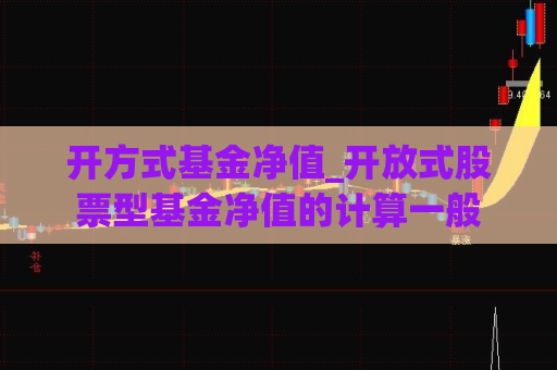 开方式基金净值_开放式股票型基金净值的计算一般