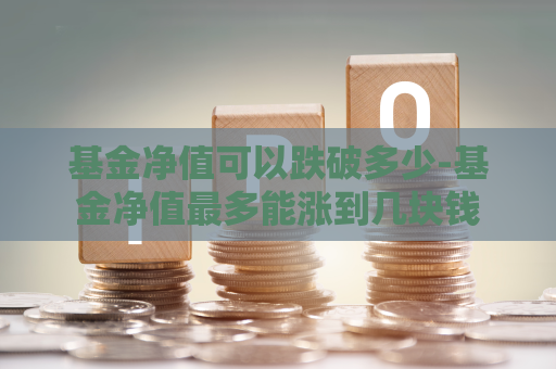 基金净值可以跌破多少-基金净值最多能涨到几块钱  第1张