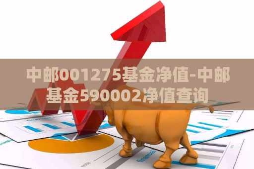 中邮001275基金净值-中邮基金590002净值查询