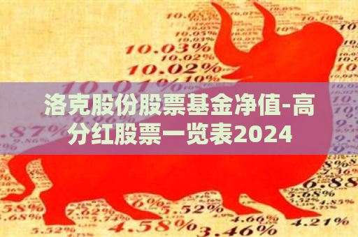 洛克股份股票基金净值-高分红股票一览表2024