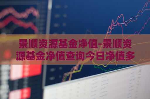 景顺资源基金净值-景顺资源基金净值查询今日净值多少