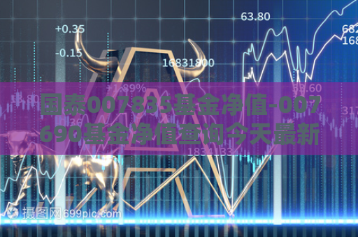 国泰007835基金净值-007690基金净值查询今天最新净值