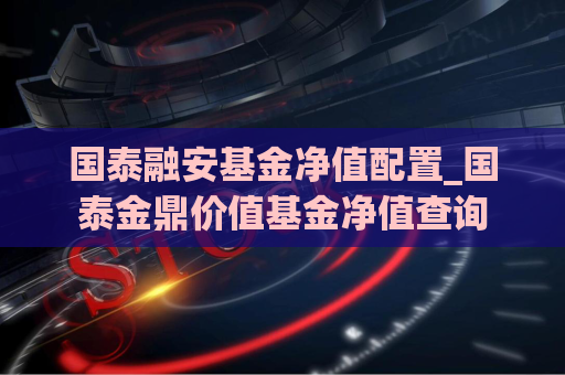 国泰融安基金净值配置_国泰金鼎价值基金净值查询  第1张