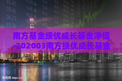 南方基金绩优成长基金净值-202003南方绩优成长基金净值