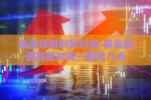 基金赎回到账时间-基金赎回到账时间一般是几点